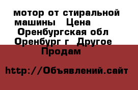 мотор от стиральной машины › Цена ­ 300 - Оренбургская обл., Оренбург г. Другое » Продам   